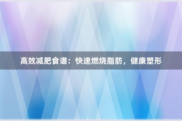 高效减肥食谱：快速燃烧脂肪，健康塑形