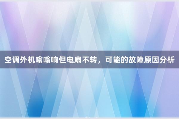 空调外机嗡嗡响但电扇不转，可能的故障原因分析